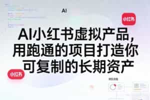 AI小红书虚拟产品，用跑通的项目打造你可复制的长期资产（更新0712）