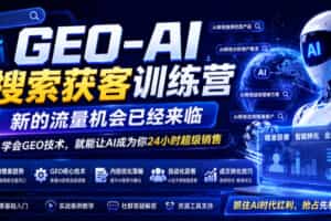 GEO-AI搜索获客训练营，新的流量机会已经来临，学会GEO技术，就能让AI成为你24小时超级销售