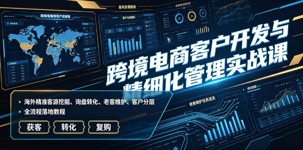 跨境电商客户开发与精细化管理实战课｜海外精准客源挖掘、询盘转化、老客维护、客户分层全流程落地教程