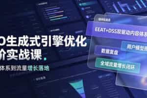 GEO生成式引擎优化进阶实战课｜EEAT+DSS双驱动内容体系、用户模型搭建、数据复盘、全域流量增长闭环落地教程