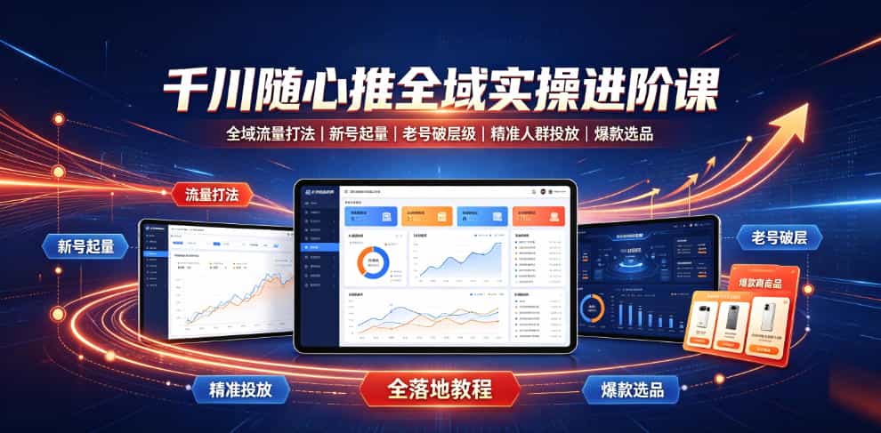 千川随心推全域实操进阶课｜全域流量打法、新号起量、老号破层级、精准人群投放、爆款选品全落地教程
