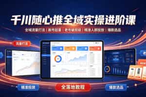 千川随心推全域实操进阶课｜全域流量打法、新号起量、老号破层级、精准人群投放、爆款选品全落地教程