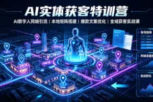 AI实体获客特训营｜AI数字人同城引流、本地矩阵搭建、爆款文案优化全域获客实战课
