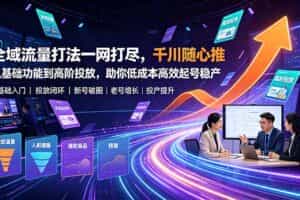 （19242期）全域流量打法一网打尽，千川随心推从基础功能到高阶投放，助你低成本高效起号稳产