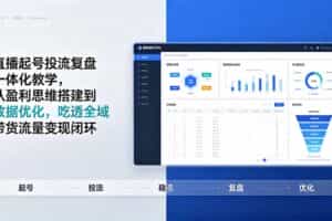 （19241期）直播起号投流复盘一体化教学，从盈利思维搭建到数据优化，吃透全域带货流量变现闭环