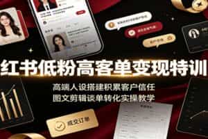 小红书低粉高客单变现特训营：高端人设搭建积累客户信任，图文剪辑谈单转化实操教学