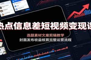 热点信息差短视频变现课：选题素材文案剪辑教学，封面发布收益核算完整运营流程