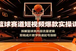 篮球赛道短视频爆款实操课：拆解篮球类内容流量逻辑，剪辑成片教学快速起号涨粉