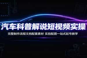汽车科普解说短视频实操：完整制作流程文档配套素材，实拍配图一站式起号教学