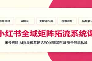 小红书全域矩阵拓流系统课：账号搭建、AI批量做笔记，SEO关键词布局、安全导流私域