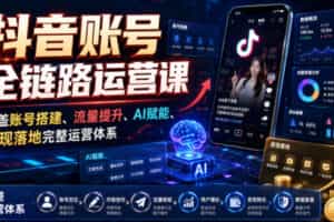 抖音账号全链路运营课，覆盖账号搭建、流量提升、AI赋能、变现落地完整运营体系