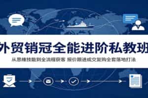 外贸销冠全能进阶私教班：从思维技能到全流程获客，报价跟进成交复购全套落地打法