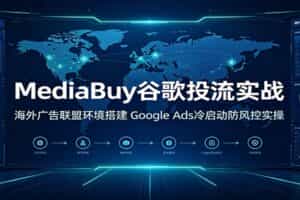 MediaBuy谷歌投流实战：海外广告联盟环境搭建，Google Ads冷启动防风控实操