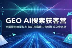GEO AI搜索获客营：吃透搜索流量红利，知识库搭建内容创作成交全链路