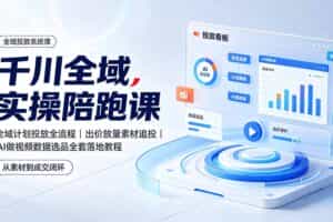（19392期）千川全域实操陪跑课：全域计划投放全流程｜出价放量素材追投｜AI做视频数据选品全套落地教程