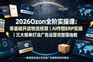 （19400期）2026Ozon全阶实操课：零基础开店物流核算｜AI作图ERP实操｜三大爆单打法广告运营完整落地教程