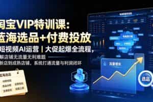 （19399期）淘宝VIP特训课：蓝海选品+付费投放｜短视频AI运营｜大促起爆全流程，破解店铺无流量无利润难题