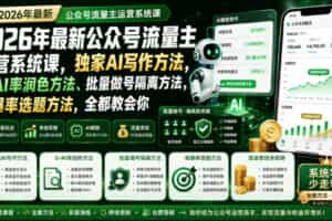 2026年最新公众号流量主运营系统课，独家AI写作方法，0-AI率润色方法、批量做号隔离方法、高爆率选题方法，全都教会你