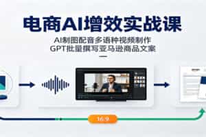 电商AI增效实战课：AI制图配音多语种视频制作，GPT批量撰写亚马逊商品文案