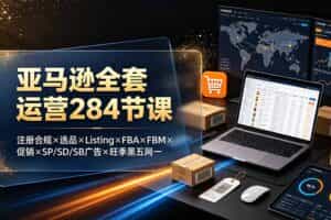（19410期）亚马逊全套运营284节课：注册合规×选品×Listing×FBA×FBM×促销×SP/SD/SB广告×旺季黑五网一
