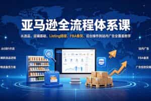 （19409期）亚马逊全流程体系课：从选品、店铺基础、Listing搭建、FBA备货、后台操作到站内广告全覆盖教学