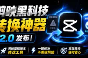 最新剪映黑科技转换神器2.0发布！剪映草稿版本修改工具，一键解决剪映草稿不兼容烦恼，完全免费