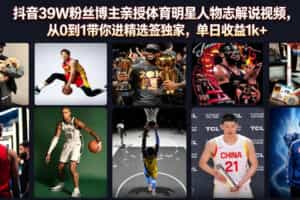 抖音39W粉丝博主亲授体育明星人物志解说视频，从0到1带你进精选签独家，单日收益1k+