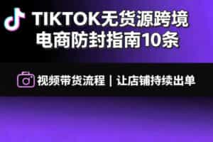 TIKTOK无货源跨境电商防封指南10条➕视频带货流程让自己的店铺持续出单【文档】