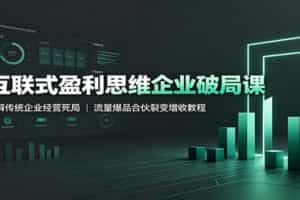 互联式盈利思维企业破局课：破解传统企业经营死局，流量爆品合伙裂变增收教程