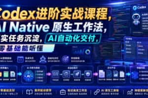 Codex进阶实战课｜AI Native原生工作法，22节真实任务落地，从配置到AI自动化交付全链路教程