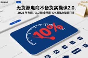 无货源电商不备货实操课2.0，2026年布局，从0到1全网最低10%费比全链路打法【更新26年7月22日】