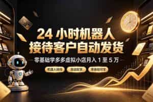 （19491期）24 小时机器人接待客户自动发货，零基础学多多虚拟小店月入 1 至 5 万