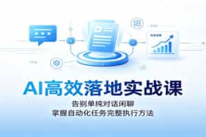 AI高效落地实战课：告别单纯对话闲聊，掌握自动化任务完整执行方法