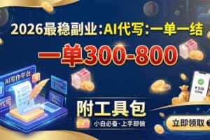 （19510期）2026最稳副业：AI代写一单300-800，一单一结，附工具包
