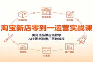 淘宝新店零到一运营实战课：类目选品供应链教学，AI主图测款推广落地教程