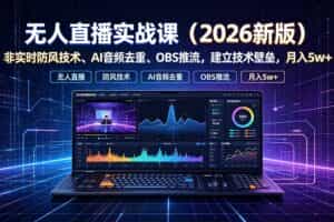 （19525期）无人直播实战课（更新7月），非实时防风技术、AI音频去重、OBS推流，建立技术壁垒，月入5w+