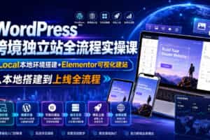 WordPress跨境独立站全流程实操课｜Local本地环境搭建+Elementor可视化建站，从本地搭建到上线全流程