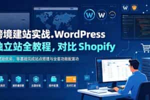 （19546期）跨境建站实战：WordPress 独立站全教程，对比 Shopify 建站优劣，零基础完成站点搭建与全套功能配置