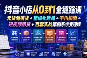 抖音小店从0到1全链路课｜无货源铺货+精细化选品+千川投流+短视频带货+百套实战案例系统变现课（2026年7月更新）