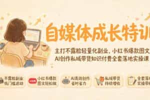 （19584期）自媒体成长特训｜主打不露脸轻量化副业，小红书爆款图文AI创作私域带货知识付费全套落地实操课