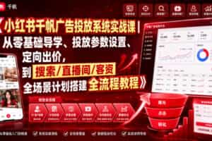 小红书千帆广告投放系统实战课｜从零基础导学、投放参数设置、定向出价，到搜索/直播间/客资全场景计划搭建全流程