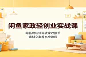 闲鱼家政轻创业实战课：零基础玩转同城家政接单，素材文案发布全流程