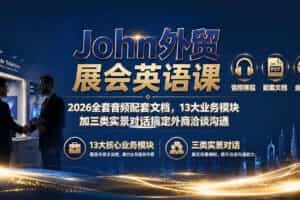 （19610期）John外贸展会英语课｜2026全套音频配套文档，13大业务模块加三类实景对话搞定外商洽谈沟通