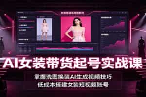 AI女装带货起号实战课：掌握洗图换装AI生成视频技巧，低成本搭建女装短视频账号