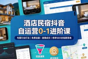 酒店民宿抖音自运营0-1进阶课｜专属行业打法、免费流量+直播成交+榜单SEO全链路落地