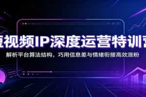短视频IP深度运营特训营：解析平台算法结构，巧用信息差与情绪衔接高效涨粉