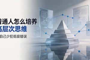 （19637期）付费文章：普通人怎么培养高层次思维，让自己少犯低级错误