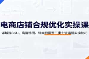 电商店铺合规优化实操课：详解洗SKU、高清洗图、错类目调整三类主流运营实操技巧