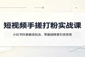 短视频手搓打粉实战课：小红书抖音截流玩法，零基础精准引流变现