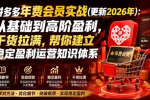 （19762期）拼多多年费会员实战(更新2026年)：从基础到高阶盈利，干货拉满，帮你建立稳定盈利运营知识体系